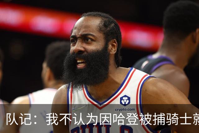 队记：我不认为因哈登被捕骑士就会抛弃他 估计还是2年6000万合同
